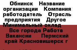 Обнинск › Название организации ­ Компания-работодатель › Отрасль предприятия ­ Другое › Минимальный оклад ­ 1 - Все города Работа » Вакансии   . Пермский край,Красновишерск г.